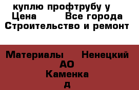 куплю профтрубу у  › Цена ­ 10 - Все города Строительство и ремонт » Материалы   . Ненецкий АО,Каменка д.